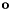 $ \mathbf{o} $